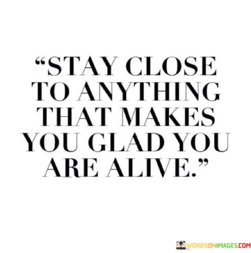 Stay-Close-To-Anything-That-Makes-You-Glad-You-Quotes.jpeg
