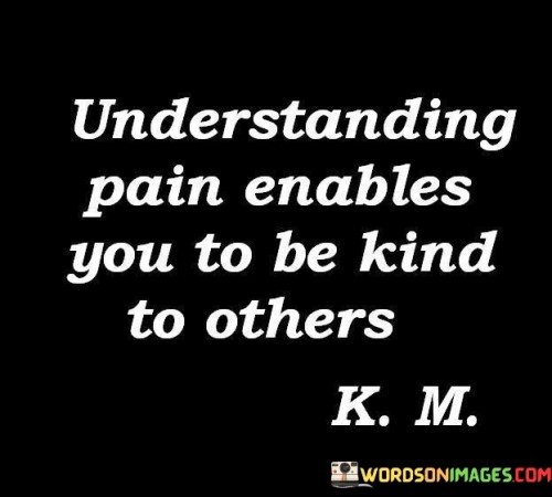 Understanding Pain Enables You To Be Kind To Others Quotes