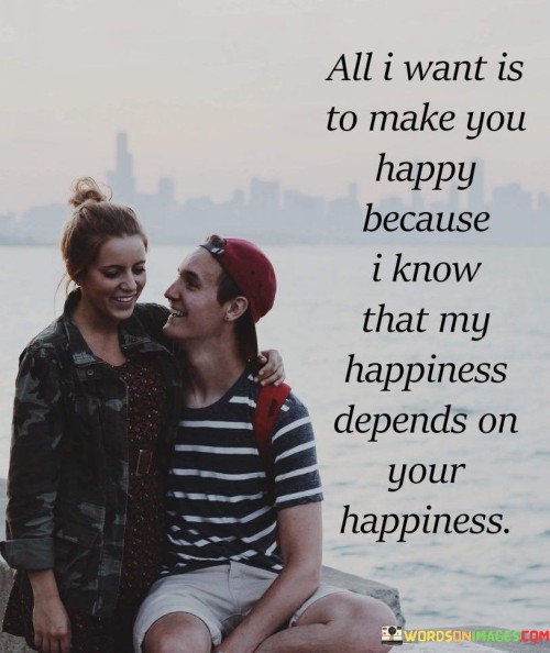 All I Want Is To Make You Happy Because I Know That My Happiness Quotes
