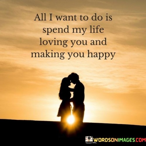 All-I-Want-To-Do-Is-Spend-My-Life-Loving-You-And-Making-You-Happy-Quotes.jpeg