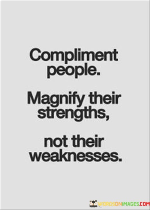 This quote emphasizes the significance of offering positive feedback. "Compliment people" underscores the importance of acknowledging others. "Magnify their strengths" suggests highlighting and praising their talents, qualities, and accomplishments.

The quote advises against dwelling on weaknesses and faults, as doing so can harm self-esteem and hinder personal growth. Instead, it encourages focusing on strengths to boost confidence and motivation. By acknowledging and appreciating the strengths of others, we contribute to a more supportive and uplifting environment.

In essence, this quote promotes a constructive and empowering approach to interpersonal interactions. It reminds us of the transformative power of positive reinforcement and the ability to inspire and motivate others by recognizing and celebrating their strengths rather than dwelling on their weaknesses.