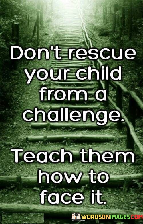 Dont-Rescue-Your-Child-From-A-Challenge-Teach-Them-How-To-Face-Quotes.jpeg