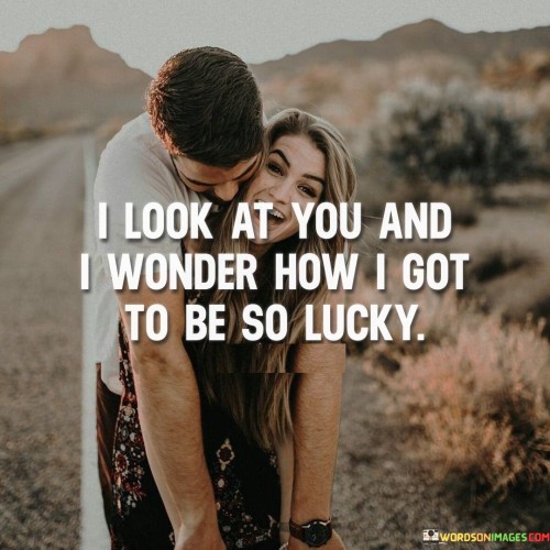 I-Look-At-You-And-I-Wonder-How-I-Got-To-Be-So-Lucky-Quotes.jpeg