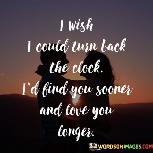 I-Wish-I-Could-Turn-Back-The-Clock-Id-Find-You-Sooner-And-Love-You-Longer-Quotes.jpeg