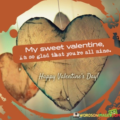 You, my dear Valentine, bring so much happiness into my life. This quote radiates gratitude for having someone special by your side. It's a heartfelt expression of joy in the presence of your beloved, emphasizing the sense of contentment they bring.

The words "all mine" signify a sense of ownership not in a possessive way, but in a deeply emotional one. It's as if you're holding a precious gem in your heart. The quote encapsulates the feeling of exclusivity, knowing that you have a unique connection with your Valentine that's unlike any other.

The sweetness of the quote mirrors the sweetness of love. It's like a melody that plays in the heart, celebrating the love that's shared. The words "I'm so glad" convey a genuine appreciation for your Valentine's role in your life. The quote beautifully captures the sentiment of being grateful for the love you've found, and the happiness that comes from knowing you have someone who cares deeply for you.