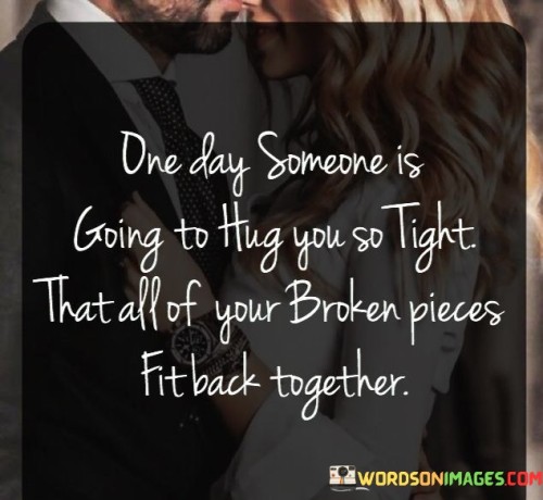 One-Day-Someone-Is-Going-To-Hug-You-So-Tight-That-All-Of-Your-Broken-Pieces-Quotes.jpeg