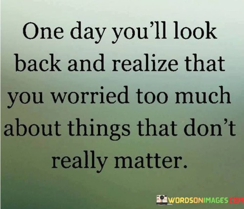 This quote conveys the idea that many worries in life are often insignificant in hindsight. It suggests that people tend to overanalyze and stress about matters that, upon reflection, hold little true importance.

It underscores the need to prioritize concerns and not let trivial issues consume one's thoughts and energy. The quote serves as a reminder to maintain perspective, focusing on what truly matters in the grand scheme of life.

In essence, the quote speaks to the wisdom of not sweating the small stuff and the fleeting nature of everyday worries. It encourages individuals to adopt a more balanced and relaxed approach to life, reserving their energy and attention for the things that genuinely impact their happiness and well-being.