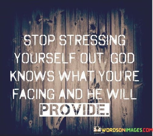This quote emphasizes the importance of faith and trust in a higher power during challenging times. It advises against excessive worrying or stressing out over life's difficulties. The phrase "stop stressing yourself out" urges individuals to let go of unnecessary anxiety and doubt. It acknowledges that we often face unknown obstacles, but it encourages us to have faith in a benevolent force, symbolized here as "God," who understands our struggles.

The second part of the quote, "God knows what you're facing," highlights the idea that a higher power is aware of our circumstances and the challenges we're up against. This implies that our struggles are not overlooked or ignored but rather acknowledged and understood by this divine entity. This recognition can offer solace to individuals feeling overwhelmed or alone in their battles.

Finally, the quote assures us that this benevolent force, symbolized as "God," will provide for us. It suggests that faith and patience will ultimately lead to a resolution or assistance in overcoming our problems. Overall, the quote encourages a sense of surrender to the unknown while maintaining trust in a higher power's ability to offer guidance and support during trying times.