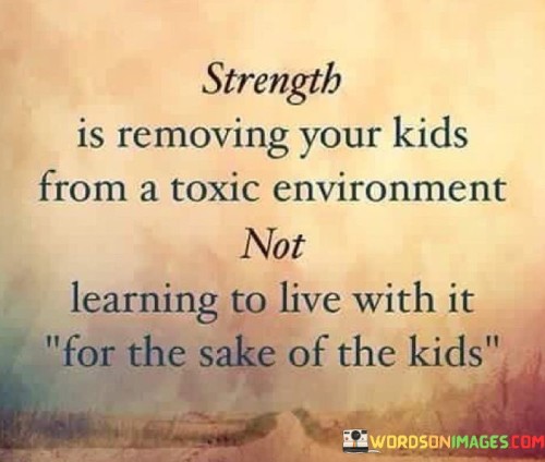 Strength, as conveyed in this quote, is exemplified by the act of taking decisive action to remove children from a harmful environment. It rejects the notion of enduring toxicity for the sake of the kids. The quote underscores the importance of prioritizing the well-being and safety of children above all else.

By stating "strength is removing your kids from a toxic environment," it emphasizes that true courage lies in making difficult choices and protecting children from harmful circumstances. It empowers parents to advocate for their children's welfare, even if it means confronting and leaving behind adverse situations.

In contrast to passive endurance, the quote urges parents to be proactive in shielding their children from harm. It serves as a reminder that strength isn't about enduring suffering but rather about taking bold steps to provide a healthier, more nurturing environment for the sake of the children's physical and emotional well-being.