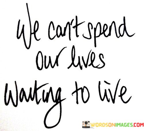 We-Cant-Spend-Our-Lives-Waiting-To-Live-Quotes.jpeg