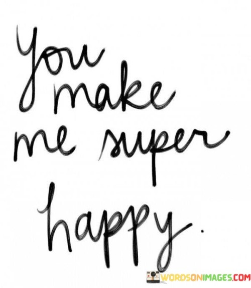 Your presence fills me with an overwhelming sense of happiness. This quote conveys that being around you brings a special kind of joy that goes beyond ordinary happiness. It's like an extra dose of happiness that lights up my days.

You have this incredible ability to uplift my spirits and bring a smile to my face. It's not just about being happy; it's about being "super" happy, a level of happiness that's beyond the norm. Your presence is like a burst of sunshine that chases away any clouds of sadness.

This quote encapsulates the idea that you have a unique power to make my happiness reach new heights. It's not just a passing feeling; it's a deep and profound happiness that lingers when you're around. Your presence is like a secret ingredient that turns everyday moments into extraordinary ones. You don't just make me happy; you make me super happy, and that's a wonderful and cherished feeling.