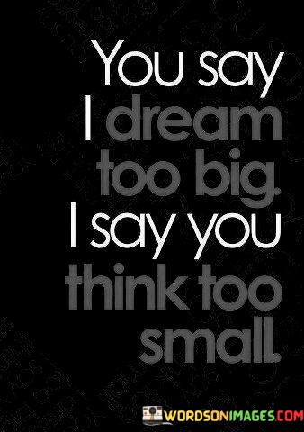 You-Say-I-Dream-Too-Big-I-Say-You-Think-To-Small-Quotes.jpeg