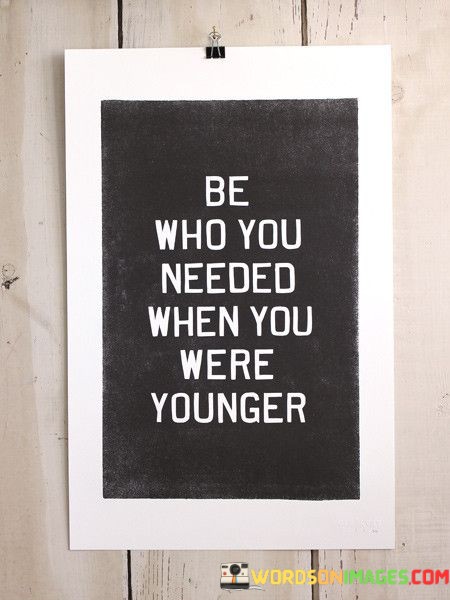 Be-Who-You-Needed-When-You-Were-Younger-Quotes.jpeg