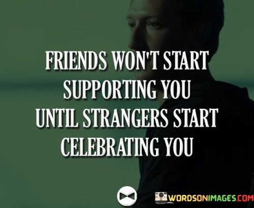 Friends Won't Start Supporting You Until Strangers Start Celebrating Quotes