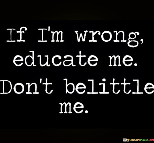 If I'm Wrong Educate Me Don't Belittle Me Quotes