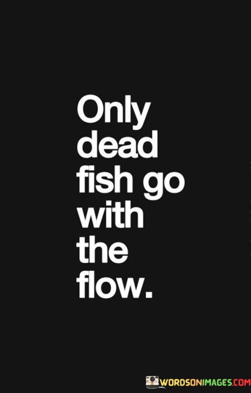 This quote reminds us that true growth requires going against the current. It's a direct way of saying that blindly following the crowd can lead to stagnation. Just as a fish needs movement to survive, we too need to challenge the norm to thrive.

Imagine a fish that dares to swim upstream; it's actively seeking progress. This quote reflects the idea that progress often requires breaking away from conformity. Going with the flow might seem easy, but it can also mean lack of initiative or complacency.

The quote encourages us to be courageous and not afraid to stand out. It's a reminder that taking risks and embracing change can lead to personal development. By not merely going with the crowd, we choose to pursue our passions, make meaningful choices, and create a life that's uniquely our own. In essence, this quote is an encouragement to be proactive and purposeful rather than passively drifting along with the tide.