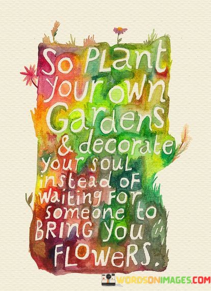 So-Plant-Your-Own-Gardens-And-Decorate-You-Soul-Quotes.jpeg