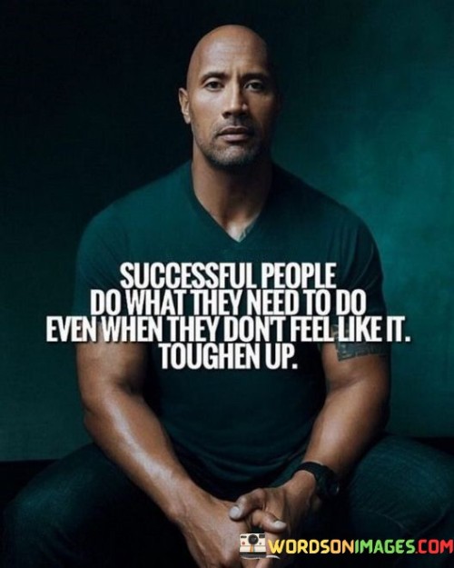 "Successful people do what they need to do even when they don't feel like it; toughen up" emphasizes the importance of discipline and resilience in achieving success. It suggests that consistent effort and determination, even in the face of challenges or lack of motivation, are crucial for reaching one's goals.

The quote underscores the value of perseverance. Successful individuals understand that relying solely on motivation can be inconsistent, so they prioritize consistency and take action regardless of their current emotional state.

Furthermore, the quote speaks to the significance of building mental toughness. Developing the ability to push through difficulties and maintain focus despite discomfort is a trait that can greatly contribute to personal and professional success.