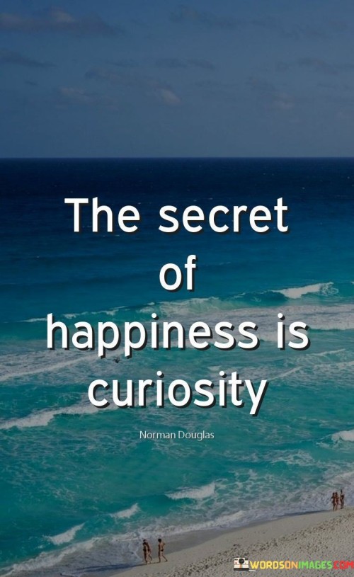 Discovering true happiness lies in nurturing your curiosity. Curiosity is like a bright light guiding you through life. It's about wanting to learn, explore, and understand the world around you. When you're curious, you open doors to new experiences and ideas.

Embracing curiosity brings joy by sparking your sense of wonder. It's a journey without an end, where every question answered leads to more questions. This cycle of exploration keeps life exciting and meaningful. When you're curious, you engage deeply with the present moment, immersing yourself in learning and growth. This engagement is a source of contentment and satisfaction that comes from feeding your mind's hunger for knowledge.

Curiosity also fosters connection with others. When you're curious about people's stories and perspectives, you build empathy and understanding. Asking questions and listening actively show genuine interest, forging bonds with those around you. Through curiosity, you cultivate a positive outlook on life, always seeking the silver lining and finding beauty in the ordinary. The secret of happiness, therefore, is not just in being content with what you have, but in continually seeking to expand your horizons through the lens of curiosity.