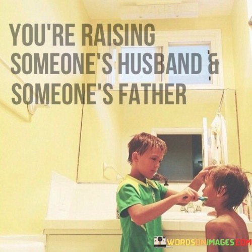 You're Raising Someone's Husband And Someone's Father Quotes