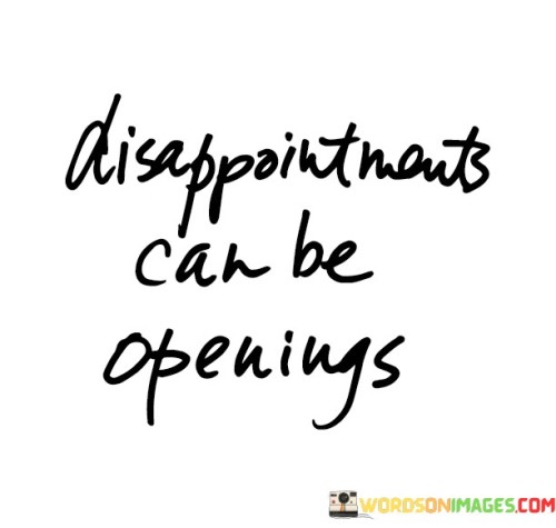 Letdowns can lead to new opportunities. This quote suggests that when things don't go as planned or when you face disappointments, there's a chance for fresh beginnings. It reflects the idea that setbacks can pave the way for unexpected and positive changes.

Disappointments, much like closed doors, can open windows of growth. When something doesn't work out, it might create space for you to explore new paths or reevaluate your goals. This concept encourages a perspective of resilience and adaptability.

The quote highlights the importance of perspective and mindset. Instead of dwelling on disappointments, it invites you to see them as stepping stones toward something better. By embracing the idea that disappointments can be openings, you're cultivating a mindset that embraces change and views challenges as opportunities for personal and professional development.