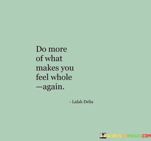 Engage in activities that bring back your sense of completeness. This quote emphasizes the significance of nurturing your well-being. It suggests that participating in things that resonate with your inner self can replenish your spirit.

Doing more of what makes you feel whole involves recognizing activities, hobbies, or experiences that genuinely uplift your mood. It's about prioritizing self-care and dedicating time to what nourishes your soul. By engaging in these activities, you reconnect with your true essence and recharge your energy.

This quote also underscores the concept of balance. Amid life's demands, it's essential to carve out moments for what brings you joy. Engaging in activities that align with your values and passions can foster a sense of contentment and fulfillment. By focusing on these soul-enriching experiences, you enhance your overall well-being and create a harmonious equilibrium in your life.