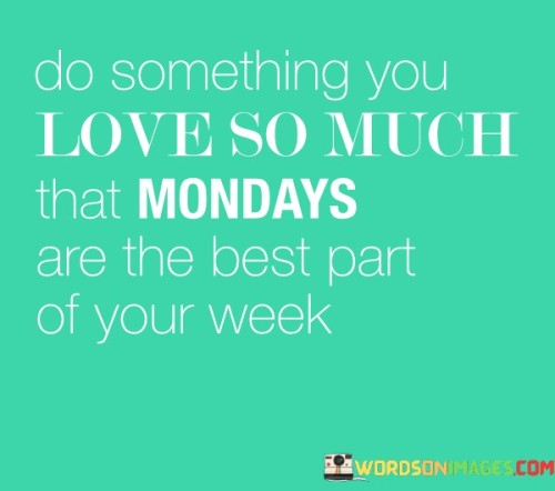 Do-Something-You-Love-So-Much-That-Mondays-Are-The-Best-Part-Quotes.jpeg