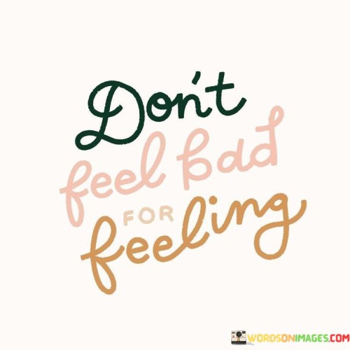 It's okay to experience emotions without guilt. This quote highlights the importance of embracing your feelings. It encourages you to recognize that emotions are a natural part of being human and should be acknowledged without judgment.

Don't feel bad for feeling underscores the significance of emotional authenticity. Often, people suppress or invalidate their emotions, thinking they shouldn't be feeling a certain way. However, this quote reminds us that feelings are valid, whether they're positive or negative. It's a call to give yourself permission to fully experience your emotions, as they offer valuable insights into your inner world.

Moreover, this quote speaks to self-compassion. Instead of berating yourself for feeling a certain way, it encourages a gentle acceptance of your emotions. This approach allows you to navigate life's ups and downs with greater resilience and understanding. By acknowledging and processing your feelings, you pave the way for emotional growth and a healthier relationship with yourself and others.