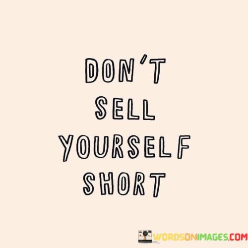 Recognize your true worth and avoid underestimating yourself. This quote emphasizes the importance of valuing your abilities and potential. It encourages you to have confidence in what you bring to the table and not settle for less than you deserve.

Don't sell yourself short means refraining from downplaying your strengths, talents, or accomplishments. It's about acknowledging your capabilities and standing up for what you believe you deserve. When you underestimate yourself, you might miss out on opportunities that align with your true potential.

This quote also speaks to self-respect. By not selling yourself short, you communicate to others that you value your contributions and are assertive about your needs. It's a reminder to advocate for yourself, whether in personal relationships or professional settings. When you recognize your worth, you set a standard for how you should be treated and open doors to realizing your goals and aspirations.