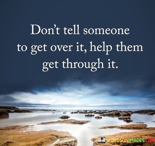 Don't Tell Someone To Get Over It Help Them Get Quotes