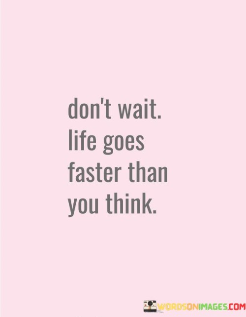 Don't Wait Life Goes Faster Than You Think Quotes