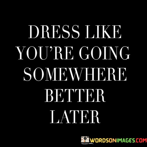 Dress-Like-Youre-Going-Somewhere-Better-Later-Quotesc05de2ea3adbea99.jpeg