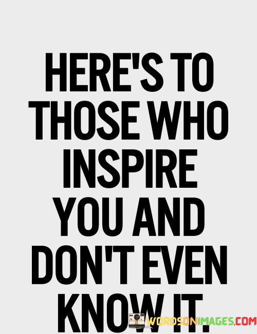 Heres-To-Those-Who-Inspire-You-And-Dont-Even-Quotes.jpeg