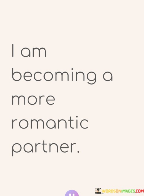 I am growing into a more affectionate companion. This statement signifies personal growth in the context of a romantic relationship. It reflects the commitment to improve and evolve as a partner, focusing on enhancing the emotional connection and intimacy within the relationship.

Becoming a more romantic partner involves learning and adapting. It means recognizing the needs and desires of your significant other and making an effort to create moments of tenderness and closeness. This growth might manifest in various ways, from expressing love through words and gestures to planning thoughtful surprises that strengthen the bond between you and your partner.

Furthermore, this statement highlights the importance of active participation in nurturing a romantic relationship. It's a choice to invest in shared experiences and to prioritize quality time together. By evolving as a romantic partner, you contribute to the health and longevity of the relationship, ensuring that both you and your partner feel cherished and valued.

In essence, this journey reflects a commitment to continuous improvement, fostering a deeper connection and intimacy within the relationship. It's a demonstration of love and dedication to building a strong foundation of trust, affection, and emotional closeness.