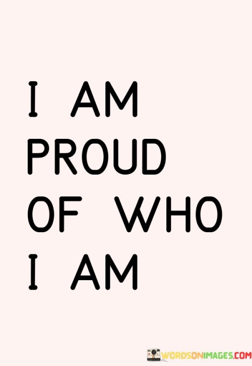 Embracing myself fills me with pride. This quote signifies a deep sense of self-acceptance and self-appreciation. It's about feeling a positive connection with who I am at the core.

I acknowledge and value my true essence. This quote captures the idea that there's strength in recognizing one's worth and uniqueness. It's not about seeking validation from others; it's about finding fulfillment in being authentic.

This quote reflects the journey towards self-love. It's not about arrogance; it's about the quiet confidence that comes from knowing and accepting oneself. By saying "I am proud of who I am," it's a declaration that I embrace my strengths and flaws alike, and that I find contentment in my own skin.