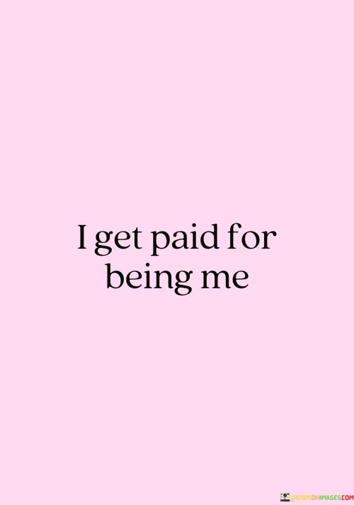 Every day, I earn money just by embracing who I am. My uniqueness, skills, and efforts are recognized and valued by others, and they compensate me for simply being myself. This makes me feel proud and appreciated, knowing that I can make a living by staying true to who I am.

When I receive payment, it's a recognition of my individuality and the contributions I bring. I don't have to pretend to be someone else or fit into a mold; I am compensated for the genuine qualities and abilities that I offer. This motivates me to keep developing and sharing my talents, knowing that my authenticity is my greatest asset.

Being rewarded for being myself gives me a sense of empowerment. It shows that there's value in being unique and embracing my own path. This financial acknowledgment reinforces my self-worth and encourages me to continue pursuing my passions with confidence. Getting paid for simply being me is a reminder that I have something special to offer to the world.