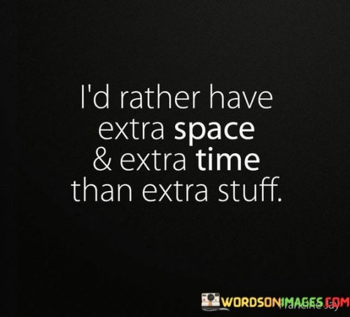 "I'd rather have extra space": This part of the statement indicates a preference for physical and mental space. It implies a desire for a clutter-free and organized living environment where there's room to breathe and think.

"And extra time": This highlights the value of time as a precious resource. It suggests that the speaker would rather have more time for meaningful experiences, relationships, and personal growth rather than being preoccupied with managing or acquiring material things.

"Than extra stuff": Here, the statement contrasts space and time with material possessions. It implies that an abundance of belongings can lead to clutter and consume both physical space and mental energy. By preferring space and time, the speaker emphasizes a simpler and more fulfilling way of living.

In essence, this quote encourages a lifestyle that values simplicity, decluttering, and making intentional choices about what to prioritize in life. It suggests that having more space and time can lead to a more meaningful and fulfilling existence compared to the accumulation of excessive material possessions.