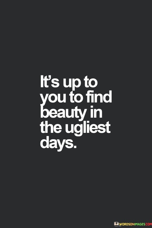 Its-Up-To-You-To-Find-Beauty-In-The-Ugliest-Quotesbb8cc90d44463e7e.jpeg