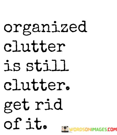 Organized-Clutter-Is-Still-Clutter-Get-Rid-Of-It-Quotes.jpeg