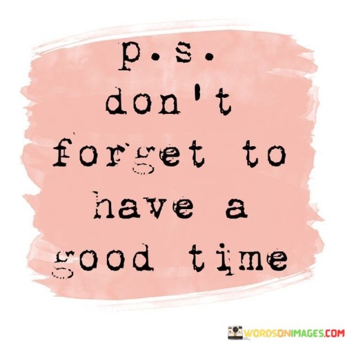 P S Don't Forget To Have A Good Time Quotes