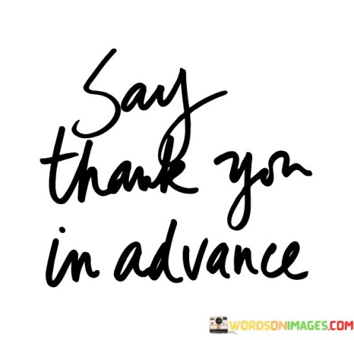 Express gratitude ahead of time. This quote suggests showing appreciation even before you receive something. It's a practice that reflects optimism and a positive expectation.

Saying thank you in advance is a way of manifesting positive outcomes. It's about setting an intention for success and showing faith that good things are on their way. This mindset can bring a sense of hope and confidence.

This quote reminds us of the power of our words and thoughts. By expressing gratitude beforehand, we shape our perspective and create a space for abundance. It's a proactive way to invite positivity into our lives and foster a mindset of appreciation.