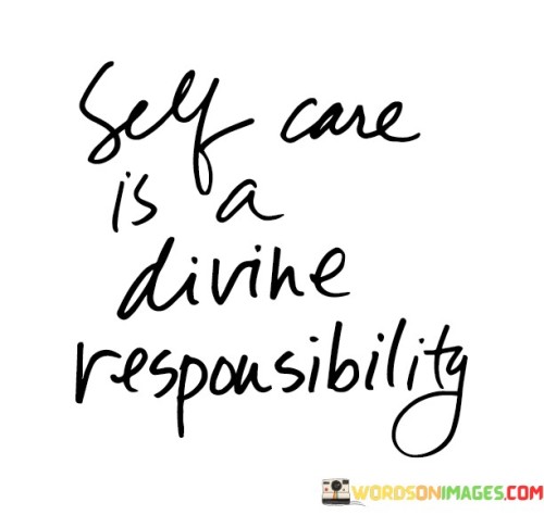 Taking care of oneself is a sacred duty. This quote emphasizes that self-care is not just a choice, but a responsibility that holds significance. It underscores the importance of looking after our well-being in a profound and meaningful way.

Viewing self-care as a divine responsibility acknowledges the value of our own health and happiness. Just as we care for others, we must also care for ourselves. This perspective encourages a balanced approach to life where our physical, emotional, and mental needs are prioritized.

The quote highlights the spiritual aspect of self-care. It suggests that nurturing our well-being is a reflection of our inner connection and respect for ourselves. This belief aligns with the idea that we are deserving of love, compassion, and attention, and it reinforces the notion that taking care of ourselves is a fundamental part of living a fulfilling and purposeful life.