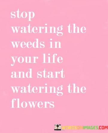 Stop-Watering-The-Weeds-In-Your-Life-Your-Quotes42f3ec141a305ee9.jpeg