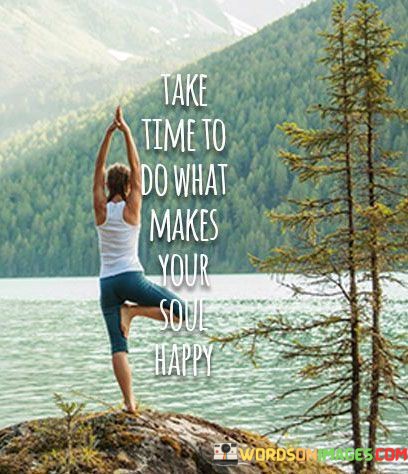 Take-Time-To-Do-What-Makes-Your-Soul-Happy-Quotes.jpeg