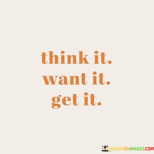 This saying suggests that by having a thought and desire, I can make it a reality. It emphasizes the power of intention and positive thinking in achieving goals. When I think about something I want and truly desire it, I am setting the stage for turning that thought into a tangible outcome.

The phrase "Think It Want It Get It" highlights the importance of focus and determination. When I visualize what I want and actively desire it, I create a clear path towards achieving it. This mindset can motivate me to take action and work towards my goals, as I believe that my thoughts and desires are driving forces that can shape my reality.

This phrase also encourages me to believe in my ability to manifest my desires. By aligning my thoughts, wants, and actions, I can create a powerful synergy that propels me forward. However, it also implies that the process requires effort and persistence. Thinking and wanting alone may not be enough; taking consistent steps towards my goal is essential for turning my aspirations into concrete achievements.