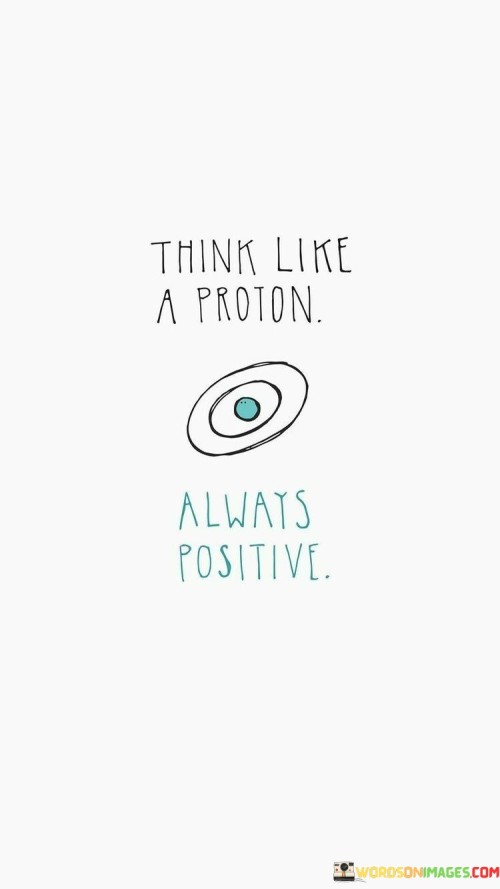 Think-Like-A-Proton-Always-Positive-Quotes.jpeg