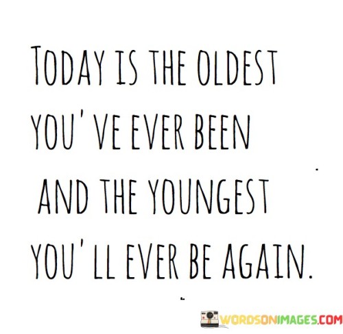 Today Is The Oldest You've Ever Been And The Quotes