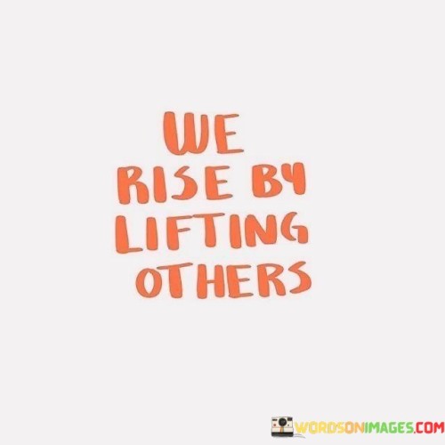 When we help others, we also elevate ourselves. This saying signifies that by supporting and uplifting those around us, we experience personal growth and fulfillment. It's a reminder that our actions have a positive impact not just on others, but on our own lives as well.

Lifting others brings out the best in us. When we extend a helping hand, we showcase our empathy, kindness, and generosity. These qualities enhance our own character and contribute to our sense of self-worth. The act of lifting others becomes a reflection of our own values and aspirations.

Furthermore, this quote emphasizes the interconnectedness of humanity. As we empower others to succeed and overcome challenges, we contribute to a harmonious and supportive community. In turn, this environment can inspire us to reach new heights as we witness the positive ripple effects of our actions. We rise collectively by fostering a culture of compassion and cooperation, which uplifts not only individuals but society as a whole.