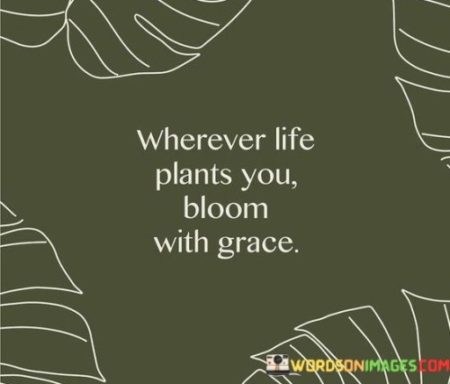 No matter where life puts you, flourish with elegance and charm. This saying suggests that despite the circumstances, we can grow and thrive gracefully. Just as a flower blooms regardless of where it's planted, we have the ability to shine in any situation.

This quote encapsulates the idea of resilience and inner strength. Just like a plant adapting to its environment, we too can adapt and find our own ways to thrive. Instead of being held back by challenges, we can use them as opportunities to learn, grow, and develop our unique qualities.

Blossoming with grace signifies embracing our journey with positivity and poise. It's a reminder that our attitude and response to life's circumstances play a significant role in shaping our experiences. By choosing to bloom with grace, we demonstrate our ability to overcome adversity, inspire others, and make the most out of every situation.