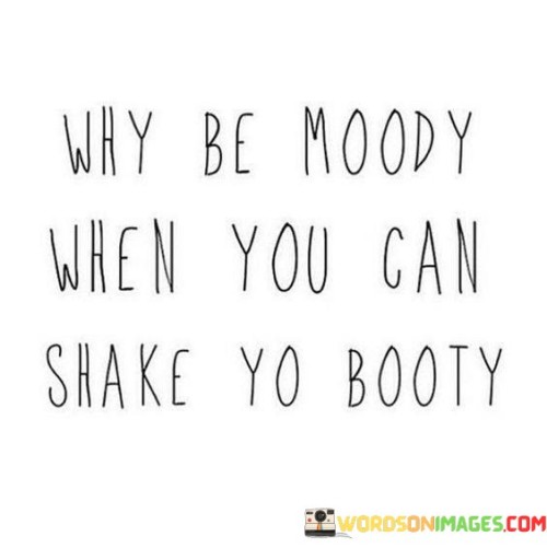 Instead of being gloomy, why not groove and dance? This quote suggests that when faced with a choice between being in a bad mood or embracing joy, it's better to choose the latter. Dancing and letting loose can uplift our spirits and bring a sense of happiness.

Shaking your booty is a metaphor for letting go and having fun. When we dance, we release stress and tension, and our body responds with positive energy. This quote encourages us to find joy in movement and music, which can be a powerful way to shift our mood and outlook.

The quote's message is about choosing positivity and actively seeking moments of happiness. Life can present challenges, but we have the power to change our perspective. By opting to shake our booty and embrace joy, we can improve our overall well-being and approach life with a lighter heart.